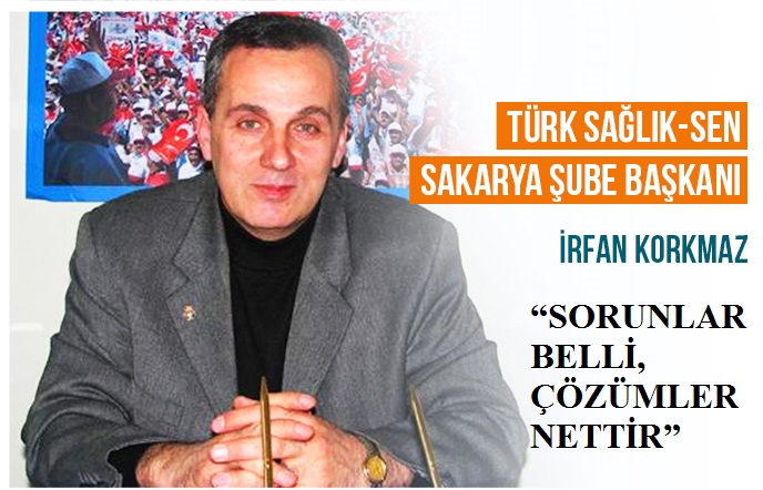 Türk Sağlık-Sen Sakarya Şube Başkanı İrfan KORKMAZ  “SORUNLAR BELLİ, ÇÖZÜMLER NETTİR”